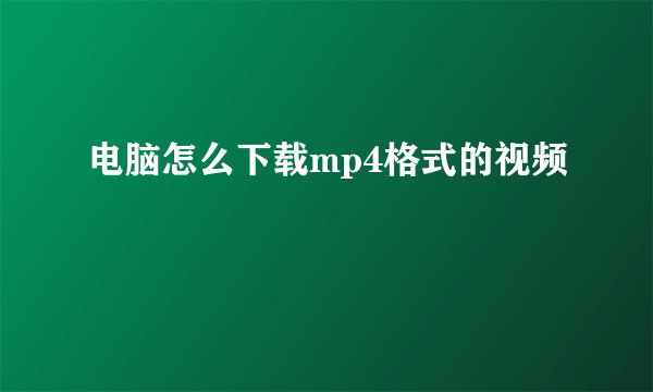 电脑怎么下载mp4格式的视频