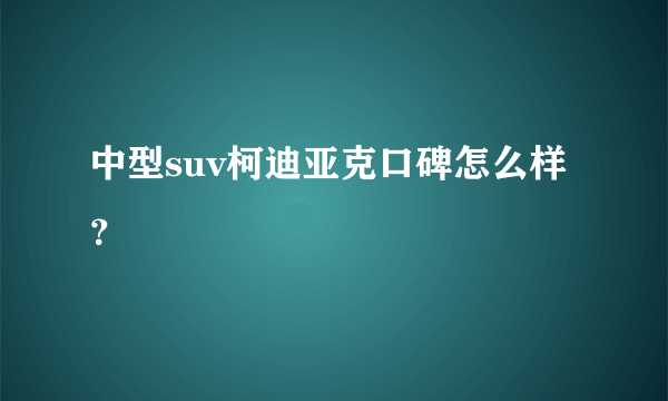 中型suv柯迪亚克口碑怎么样？