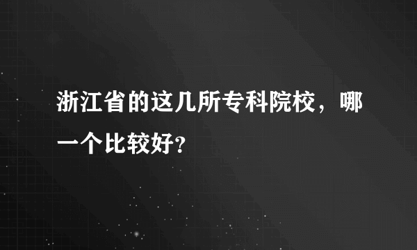 浙江省的这几所专科院校，哪一个比较好？