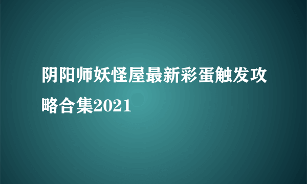 阴阳师妖怪屋最新彩蛋触发攻略合集2021