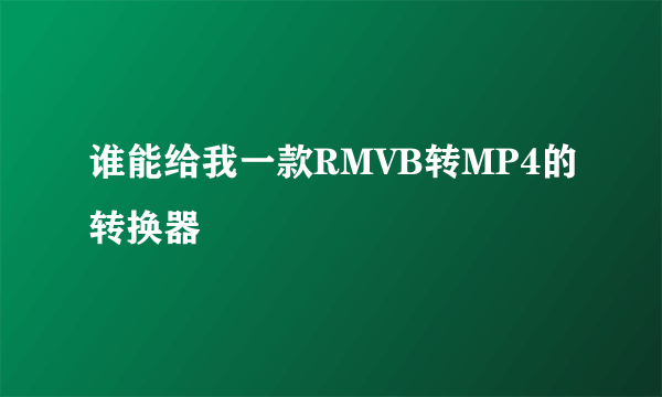 谁能给我一款RMVB转MP4的转换器