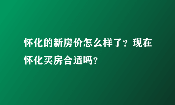 怀化的新房价怎么样了？现在怀化买房合适吗？