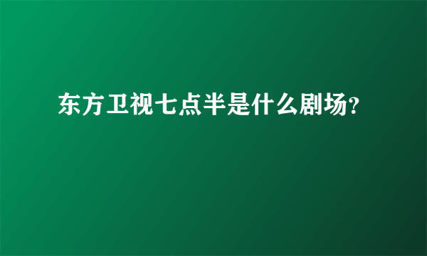 东方卫视七点半是什么剧场？