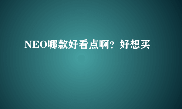 NEO哪款好看点啊？好想买