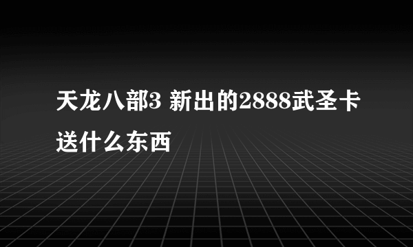 天龙八部3 新出的2888武圣卡送什么东西