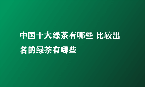 中国十大绿茶有哪些 比较出名的绿茶有哪些