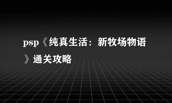 psp《纯真生活：新牧场物语》通关攻略