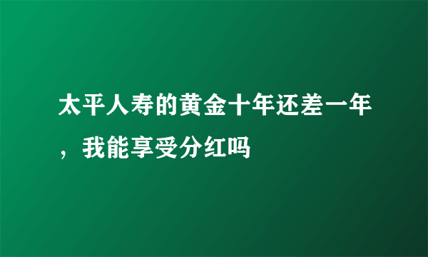 太平人寿的黄金十年还差一年，我能享受分红吗