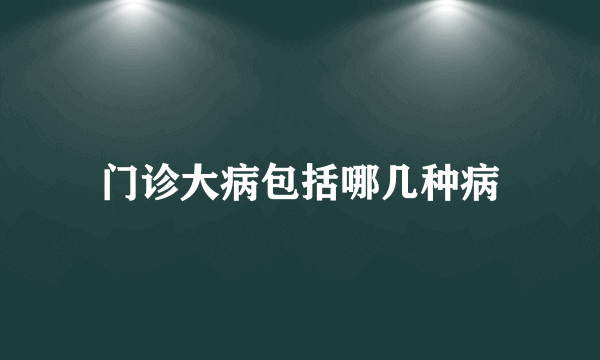 门诊大病包括哪几种病