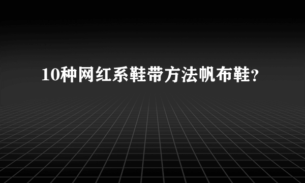 10种网红系鞋带方法帆布鞋？