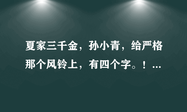 夏家三千金，孙小青，给严格那个风铃上，有四个字。！是什么字？