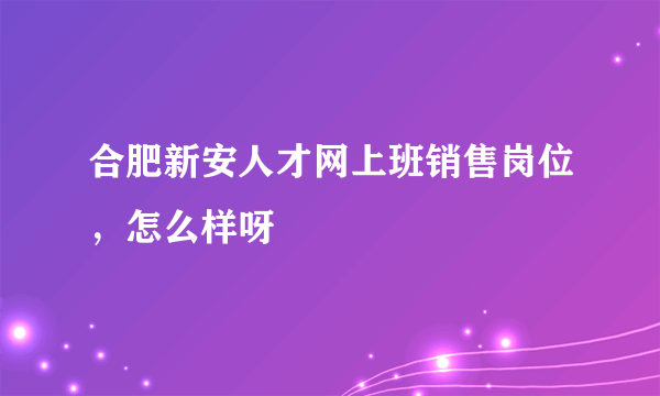 合肥新安人才网上班销售岗位，怎么样呀