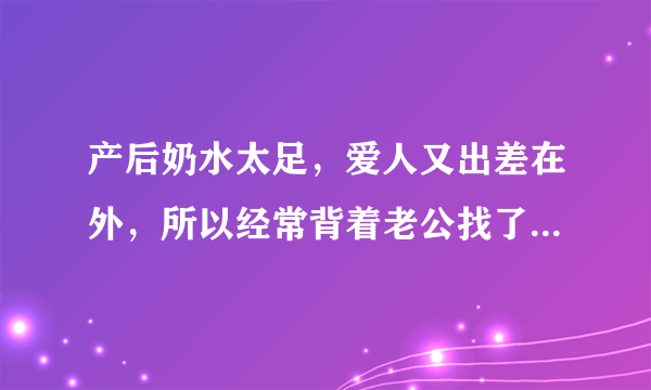 产后奶水太足，爱人又出差在外，所以经常背着老公找了个农民工轮流或一起上我吃我的奶当时是舒服了，但时间不长，奶水还是太足怎么办啊？