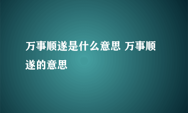 万事顺遂是什么意思 万事顺遂的意思