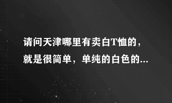 请问天津哪里有卖白T恤的，就是很简单，单纯的白色的。我都找不着