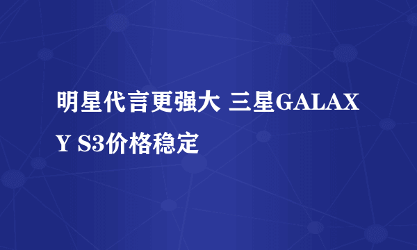 明星代言更强大 三星GALAXY S3价格稳定