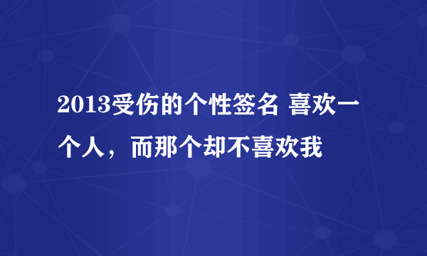 2013受伤的个性签名 喜欢一个人，而那个却不喜欢我