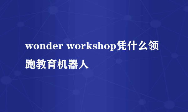 wonder workshop凭什么领跑教育机器人