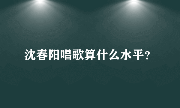 沈春阳唱歌算什么水平？