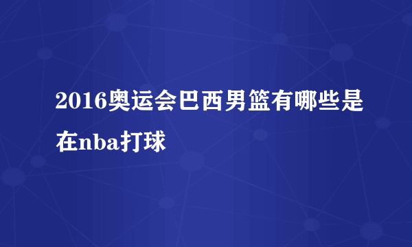 2016奥运会巴西男篮有哪些是在nba打球