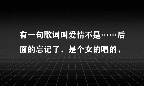 有一句歌词叫爱情不是……后面的忘记了，是个女的唱的，