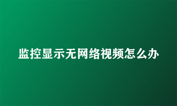 监控显示无网络视频怎么办