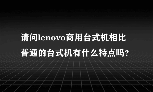 请问lenovo商用台式机相比普通的台式机有什么特点吗？