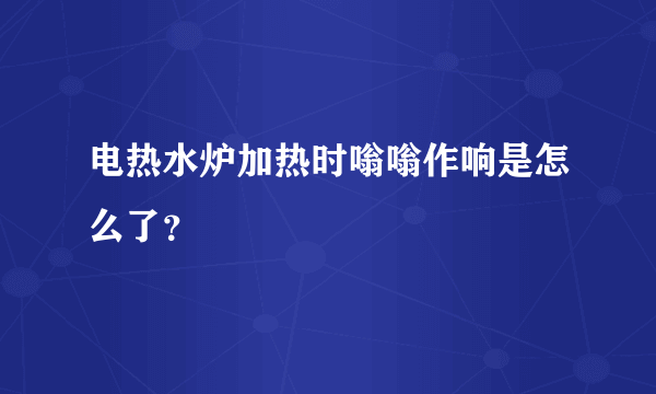 电热水炉加热时嗡嗡作响是怎么了？