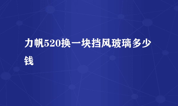 力帆520换一块挡风玻璃多少钱