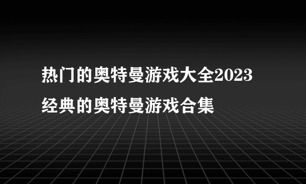 热门的奥特曼游戏大全2023 经典的奥特曼游戏合集