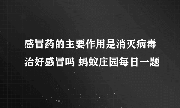 感冒药的主要作用是消灭病毒治好感冒吗 蚂蚁庄园每日一题