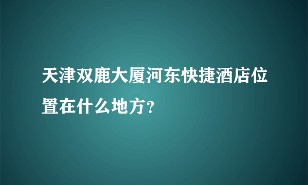 天津双鹿大厦河东快捷酒店位置在什么地方？