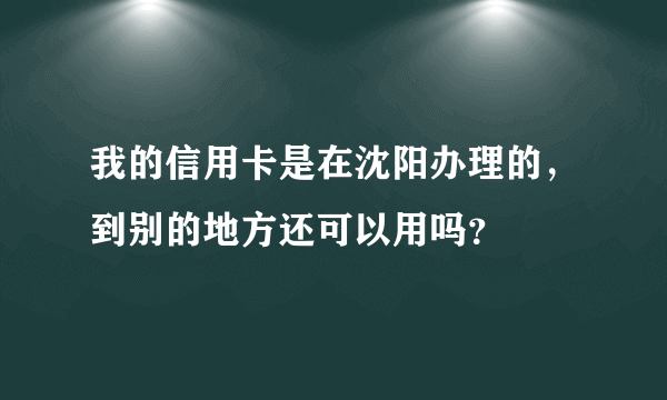 我的信用卡是在沈阳办理的，到别的地方还可以用吗？