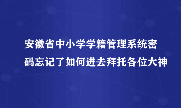 安徽省中小学学籍管理系统密码忘记了如何进去拜托各位大神