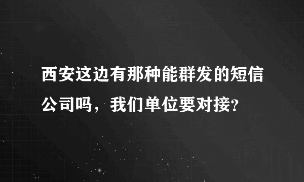 西安这边有那种能群发的短信公司吗，我们单位要对接？