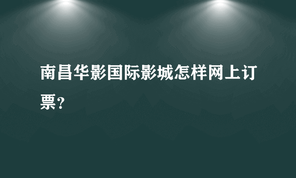 南昌华影国际影城怎样网上订票？