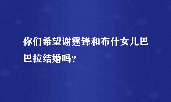 你们希望谢霆锋和布什女儿巴巴拉结婚吗？