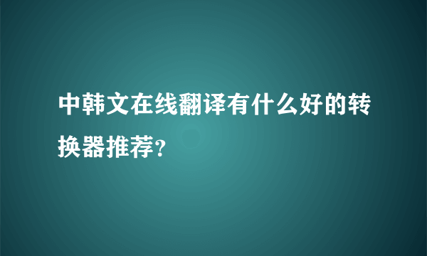 中韩文在线翻译有什么好的转换器推荐？