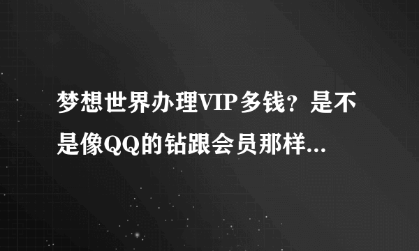 梦想世界办理VIP多钱？是不是像QQ的钻跟会员那样有时间限制？