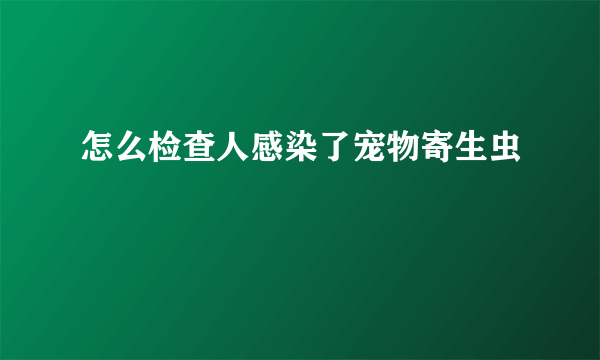 怎么检查人感染了宠物寄生虫