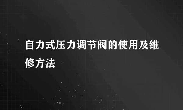 自力式压力调节阀的使用及维修方法