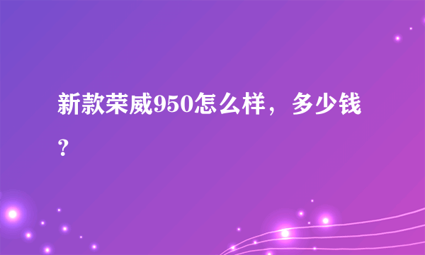 新款荣威950怎么样，多少钱？