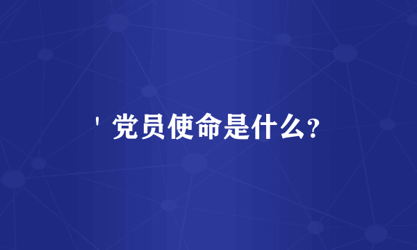 ＇党员使命是什么？