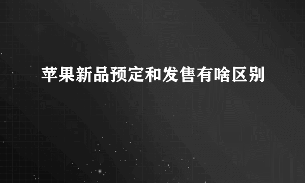 苹果新品预定和发售有啥区别