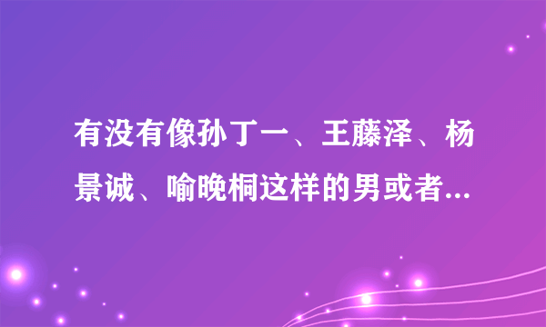 有没有像孙丁一、王藤泽、杨景诚、喻晚桐这样的男或者帅T的95后网络红人？要帅的哦。