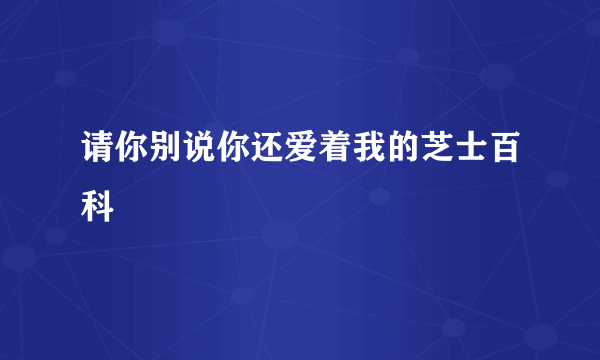 请你别说你还爱着我的芝士百科