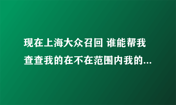 现在上海大众召回 谁能帮我查查我的在不在范围内我的车辆识别代号是LSVcd6a45cn110827 谢谢了