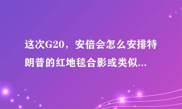 这次G20，安倍会怎么安排特朗普的红地毯合影或类似的事情？