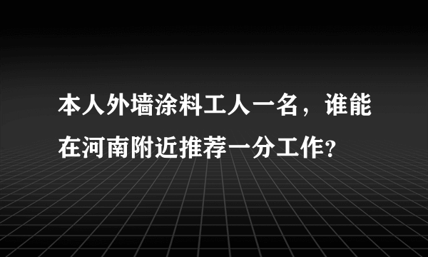 本人外墙涂料工人一名，谁能在河南附近推荐一分工作？