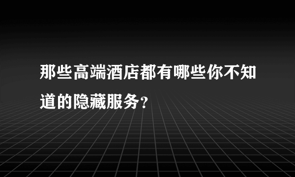 那些高端酒店都有哪些你不知道的隐藏服务？